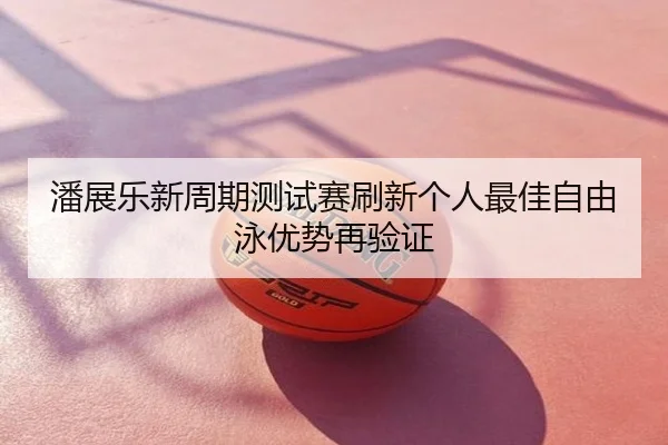 潘展乐新周期测试赛刷新个人最佳自由泳优势再验证