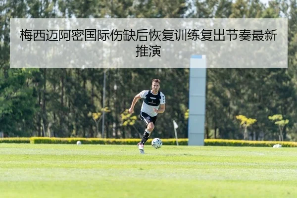 梅西迈阿密国际伤缺后恢复训练复出节奏最新推演