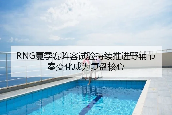 RNG夏季赛阵容试验持续推进野辅节奏变化成为复盘核心