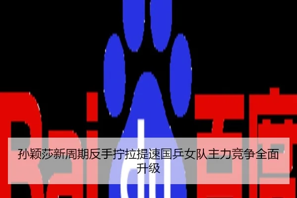 孙颖莎新周期反手拧拉提速国乒女队主力竞争全面升级