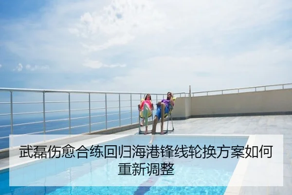 武磊伤愈合练回归海港锋线轮换方案如何重新调整