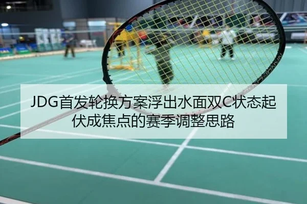 JDG首发轮换方案浮出水面双C状态起伏成焦点的赛季调整思路