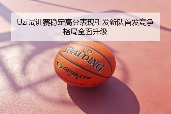 Uzi试训赛稳定高分表现引发新队首发竞争格局全面升级