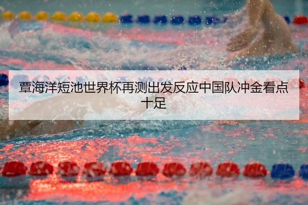 覃海洋短池世界杯再测出发反应中国队冲金看点十足