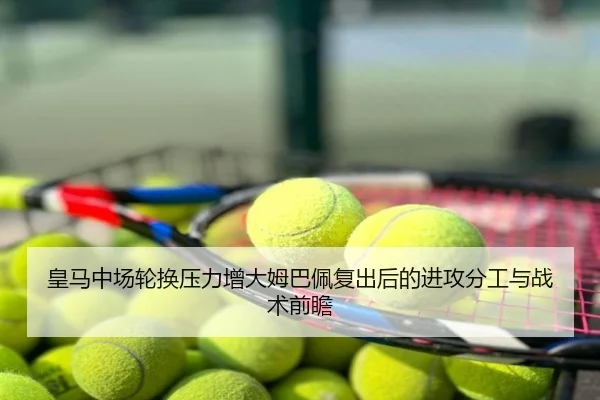 皇马中场轮换压力增大姆巴佩复出后的进攻分工与战术前瞻